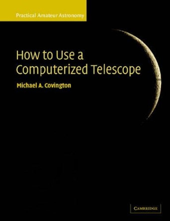 How to Use a Computerized Telescope: Practical Amateur Astronomy Volume 1 by Michael A. Covington 9780521007900