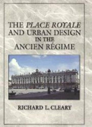 The Place Royale and Urban Design in the Ancien Regime by Richard L. Cleary 9780521572682