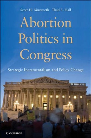 Abortion Politics in Congress: Strategic Incrementalism and Policy Change by Scott H. Ainsworth 9780521740043