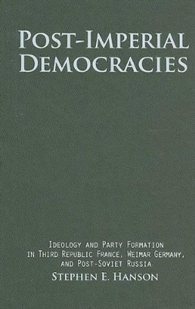Post-Imperial Democracies: Ideology and Party Formation in Third Republic France, Weimar Germany, and Post-Soviet Russia by Stephen E. Hanson 9780521883511