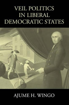 Veil Politics in Liberal Democratic States by Ajume H. Wingo 9780521891288