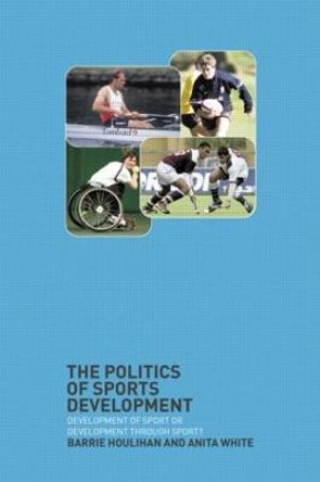 The Politics of Sports Development: Development of Sport or Development Through Sport? by Barrie Houlihan