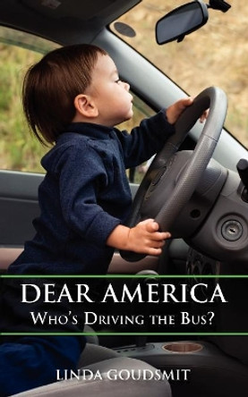 Dear America: Who's Driving the Bus? by Linda Goudsmit 9780578078144