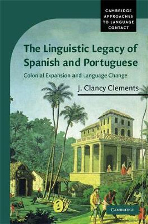 The Linguistic Legacy of Spanish and Portuguese: Colonial Expansion and Language Change by J. Clancy Clements 9780521831758