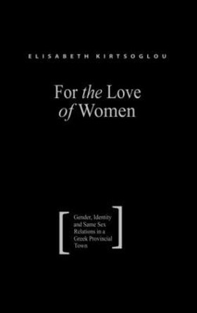 For the Love of Women: Gender, Identity and Same-Sex Relations in a Greek Provincial Town by Elisabeth Kirtsoglou