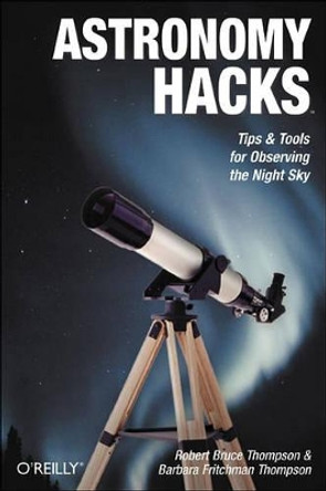 Astronomy Hacks: Tips and Tools for Observing the Night Sky by Dr. Robert Thompson 9780596100605