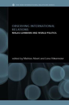 Observing International Relations: Niklas Luhmann and World Politics by Mathias Albert