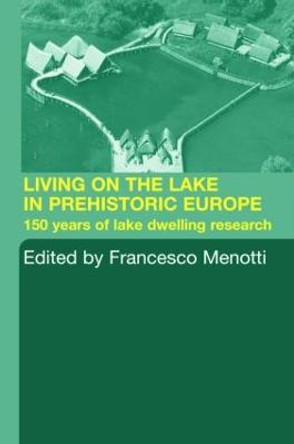 Living on the Lake in Prehistoric Europe: 150 Years of Lake-Dwelling Research by Francesco Menotti