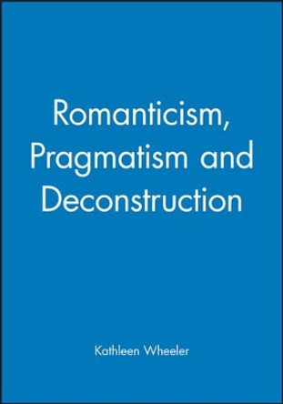 Romanticism, Pragmatism and Deconstruction by Kathleen Wheeler 9780631189640