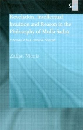 Revelation, Intellectual Intuition and Reason in the Philosophy of Mulla Sadra: An Analysis of the al-hikmah al-'arshiyyah by Zailan Moris 9780700715022