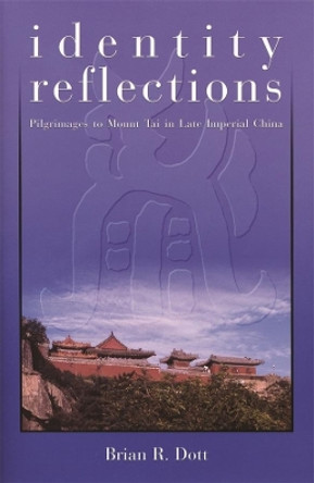 Identity Reflections: Pilgrimages to Mount Tai in Late Imperial China by Brian R. Dott 9780674016538