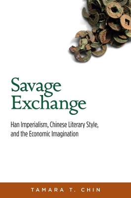 Savage Exchange: Han Imperialism, Chinese Literary Style, and the Economic Imagination by Tamara T. Chin 9780674417199