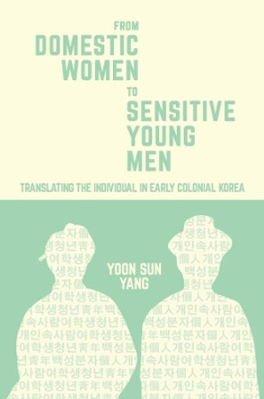 From Domestic Women to Sensitive Young Men: Translating the Individual in Early Colonial Korea by Yoon Sun Yang 9780674976979