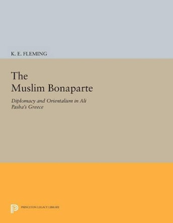 The Muslim Bonaparte: Diplomacy and Orientalism in Ali Pasha's Greece by K. E. Fleming 9780691601823