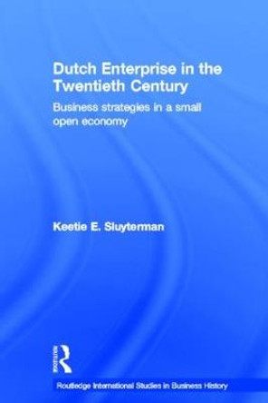 Dutch Enterprise in the 20th Century: Business Strategies in Small Open Country by Keetie E. Sluyterman