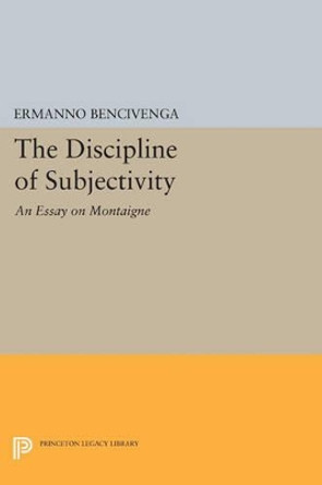 The Discipline of Subjectivity: An Essay on Montaigne by Ermanno Bencivenga 9780691607658