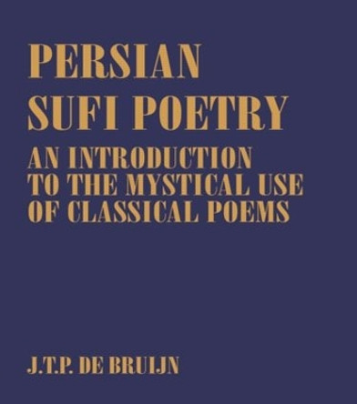 Persian Sufi Poetry: An Introduction to the Mystical Use of Classical Persian Poems by J. T. P. de Bruijn 9780700703128