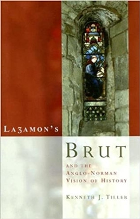 Layamon's Brut and the Anglo-Norman Vision of History Kenneth J Tiller 9780708319024
