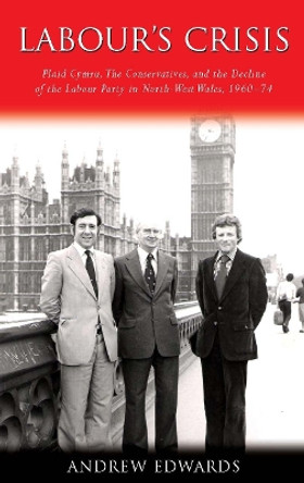 Labour's Crisis: Plaid Cymru, the Conservatives, and the Decline of the Labour Party in North-West Wales, 1960-74 by Andrew Edwards 9780708324257