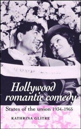 Hollywood Romantic Comedy: States of Union, 1934-1965 by Kathrina Glitre 9780719070792