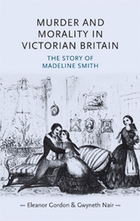 Murder and Morality in Victorian Britain: The Story of Madeleine Smith by Eleanor Gordon 9780719077685