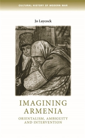 Imagining Armenia: Orientalism, Ambiguity and Intervention, 1879-1925 by Joanne Laycock 9780719078170