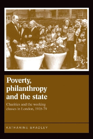 Poverty, Philanthropy and the State: Charities and the Working Classes in London, 1918-79 by Katherine Bradley 9780719078750