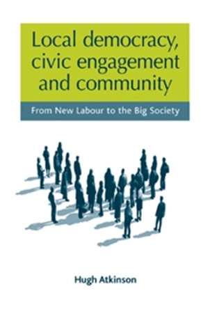 Local Democracy, Civic Engagement and Community: From New Labour to the Big Society by Hugh Atkinson 9780719079115