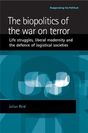 The Biopolitics of the War on Terror: Life Struggles, Liberal Modernity and the Defence of Logistical Societies by Julian Reid 9780719074059