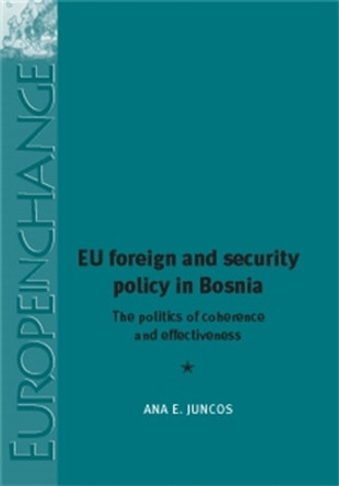 Eu Foreign and Security Policy in Bosnia: The Politics of Coherence and Effectiveness by Ana E. Juncos 9780719082405