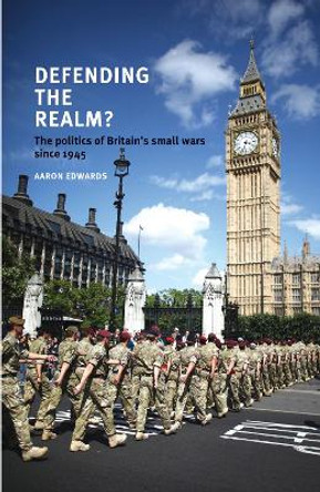 Defending the Realm?: The Politics of Britain's Small Wars Since 1945 by Aaron Edwards 9780719084416