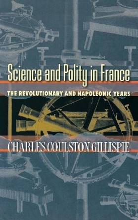 Science and Polity in France: The Revolutionary and Napoleonic Years by Charles Coulston Gillispie 9780691115412