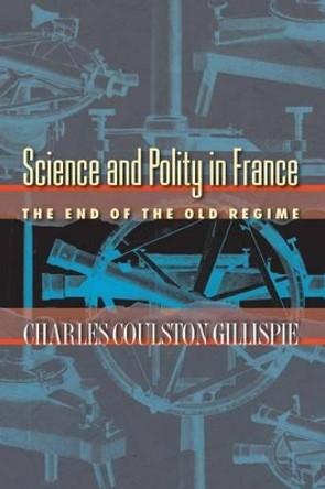 Science and Polity in France: The End of the Old Regime by Charles Coulston Gillispie 9780691118499