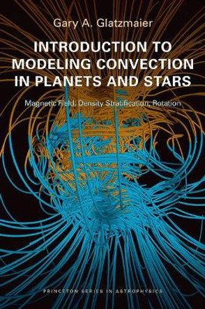 Introduction to Modeling Convection in Planets and Stars: Magnetic Field, Density Stratification, Rotation by Gary A. Glatzmaier 9780691141725