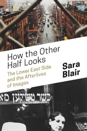 How the Other Half Looks: The Lower East Side and the Afterlives of Images by Sara Blair 9780691172224