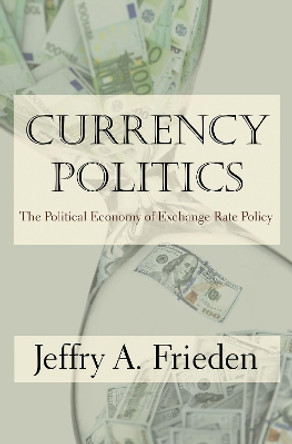 Currency Politics: The Political Economy of Exchange Rate Policy by Jeffry A. Frieden 9780691173849