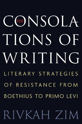 The Consolations of Writing: Literary Strategies of Resistance from Boethius to Primo Levi by Dr. Rivkah Zim 9780691176130