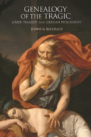 Genealogy of the Tragic: Greek Tragedy and German Philosophy by Joshua Billings 9780691176369