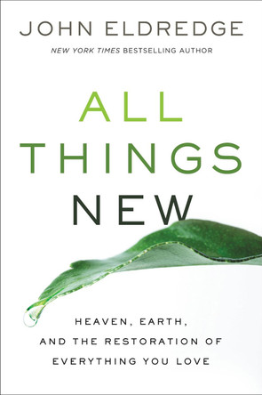 All Things New: Heaven, Earth, and the Restoration of Everything You Love John Eldredge 9780718098933