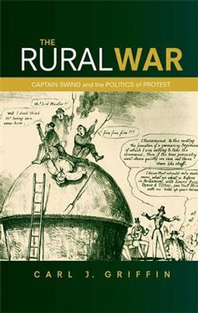 The Rural War: Captain Swing and the Politics of Protest by Carl J. Griffin 9780719086267