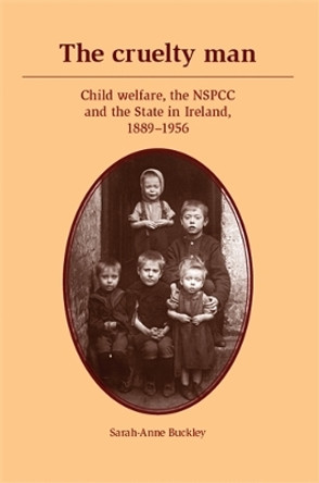 The Cruelty Man: Child Welfare, the NSPCC and the State in Ireland, 1889-1956 by Sarah-Anne Buckley 9780719087660