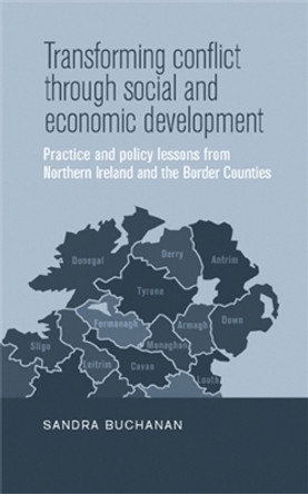 Transforming Conflict Through Social and Economic Development: Practice and Policy Lessons from Northern Ireland and the Border Counties by Sandra Buchanan 9780719088230