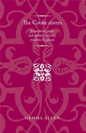 The Cooke Sisters: Education, Piety and Politics in Early Modern England Gemma Allen 9780719088339