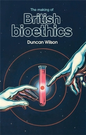 The Making of British Bioethics by Duncan Wilson 9780719096198