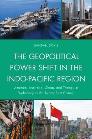 The Geopolitical Power Shift in the Indo-Pacific Region: America, Australia, China, and Triangular Diplomacy in the Twenty-First Century by Randall Doyle 9780739139257
