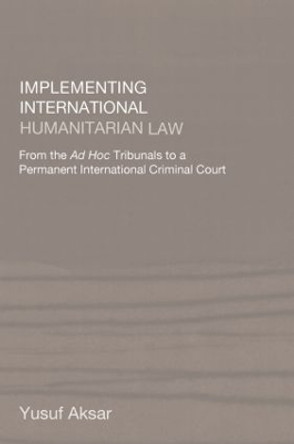 Implementing International Humanitarian Law: From The Ad Hoc Tribunals to a Permanent International Criminal Court by Yusuf Aksar 9780714684703