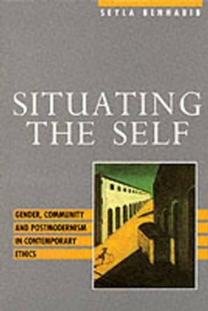 Situating the Self: Gender, Community and Postmodernism in Contemporary Ethics by Seyla Benhabib 9780745610597