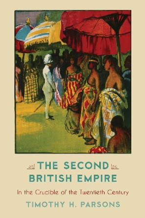 The Second British Empire: In the Crucible of the Twentieth Century by Timothy H. Parsons 9780742520509