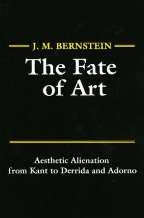 The Fate of Art: Aesthetic Alienation from Kant to Derrida and Adorno by J. M. Bernstein 9780745612416