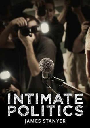 Intimate Politics: Publicity, Privacy and the Personal Lives of Politicians in Media Saturated Democracies by James Stanyer 9780745644769